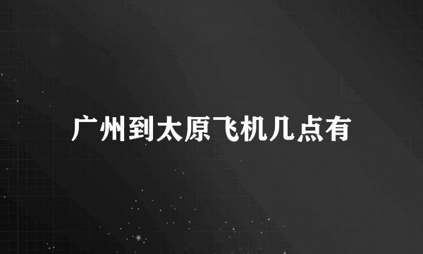 广州到太原飞机几点有