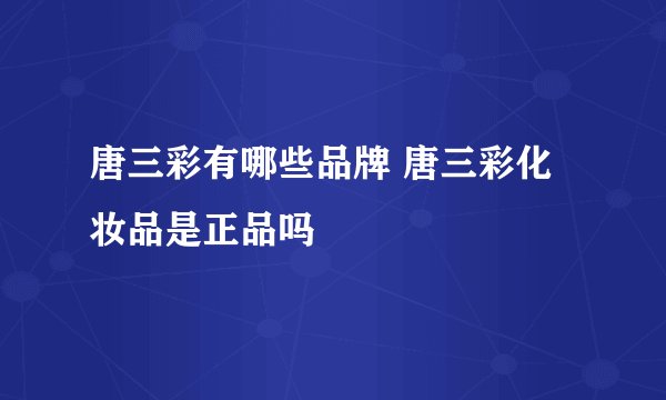 唐三彩有哪些品牌 唐三彩化妆品是正品吗