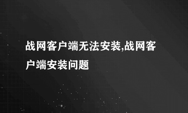 战网客户端无法安装,战网客户端安装问题