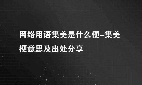 网络用语集美是什么梗-集美梗意思及出处分享