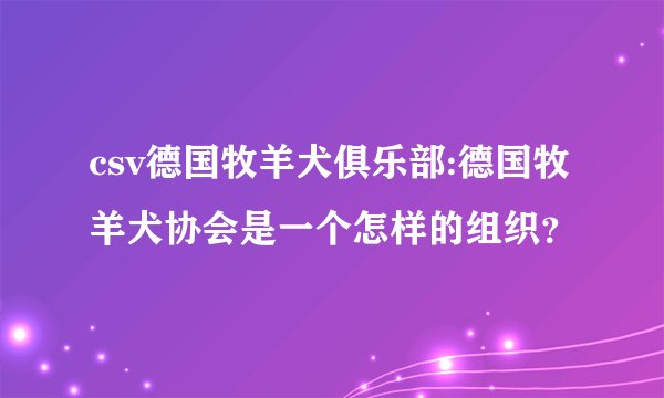 csv德国牧羊犬俱乐部:德国牧羊犬协会是一个怎样的组织？