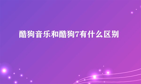 酷狗音乐和酷狗7有什么区别