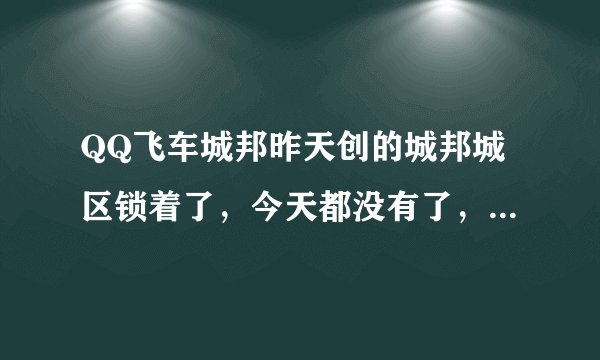 QQ飞车城邦昨天创的城邦城区锁着了，今天都没有了，怎么回事？