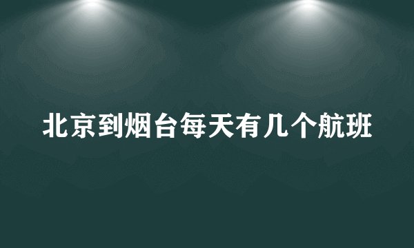 北京到烟台每天有几个航班