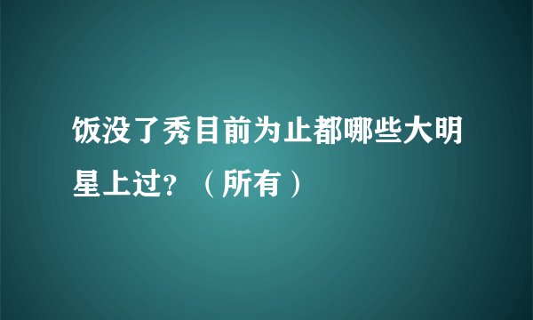 饭没了秀目前为止都哪些大明星上过？（所有）