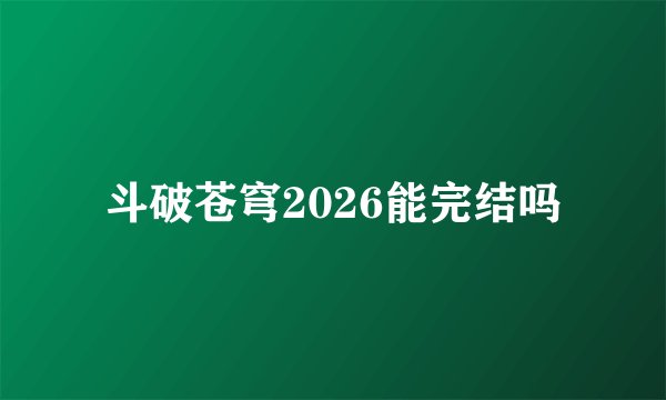 斗破苍穹2026能完结吗