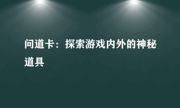 问道卡：探索游戏内外的神秘道具