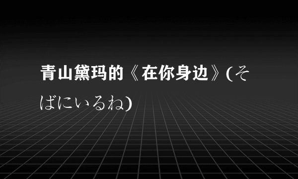 青山黛玛的《在你身边》(そばにいるね)