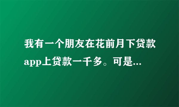 我有一个朋友在花前月下贷款app上贷款一千多。可是到了还款的日子这家贷款平台消失了怎么办