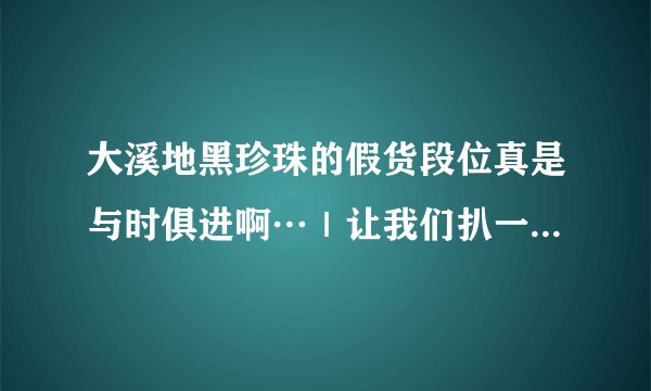 大溪地黑珍珠的假货段位真是与时俱进啊…｜让我们扒一扒那些幕后真相