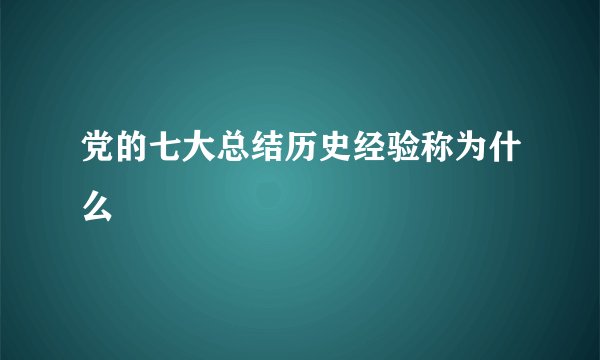 党的七大总结历史经验称为什么