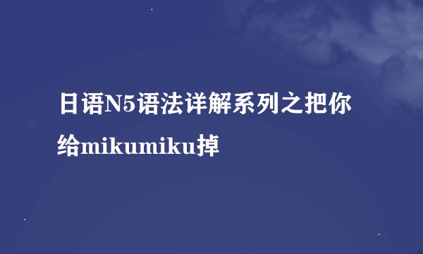 日语N5语法详解系列之把你给mikumiku掉