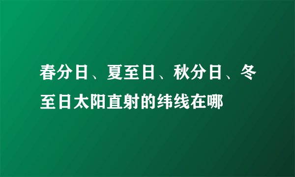 春分日、夏至日、秋分日、冬至日太阳直射的纬线在哪