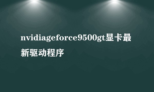 nvidiageforce9500gt显卡最新驱动程序
