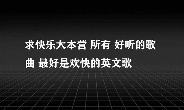 求快乐大本营 所有 好听的歌曲 最好是欢快的英文歌