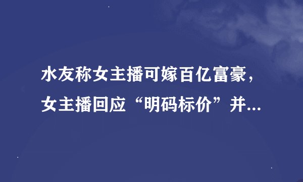 水友称女主播可嫁百亿富豪，女主播回应“明码标价”并称有自知之明！