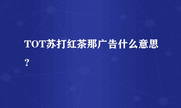 TOT苏打红茶那广告什么意思？