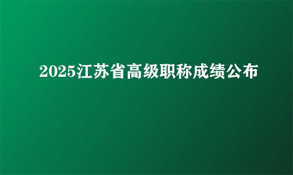 2025江苏省高级职称成绩公布