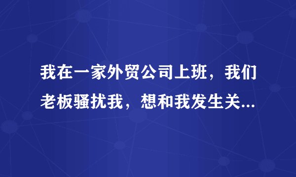 我在一家外贸公司上班,我们老板骚扰我,想和我发生关系,我很喜欢这份工作,又舍不得辞职,怎么办?