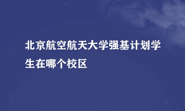北京航空航天大学强基计划学生在哪个校区