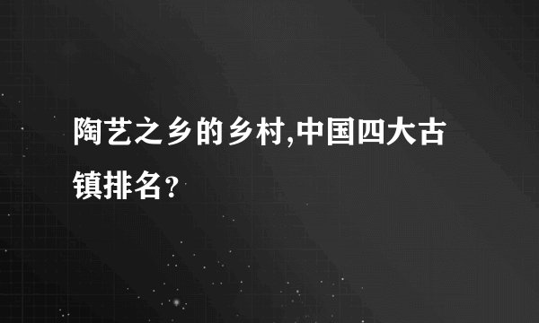 陶艺之乡的乡村,中国四大古镇排名？