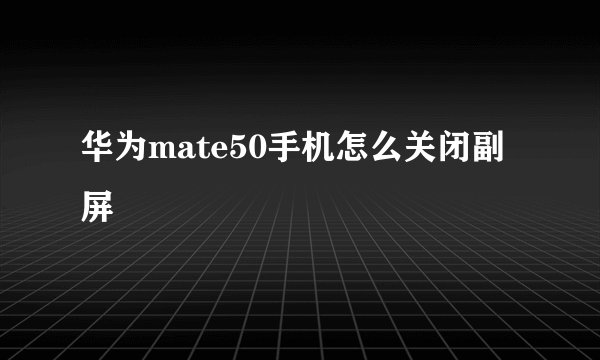 华为mate50手机怎么关闭副屏