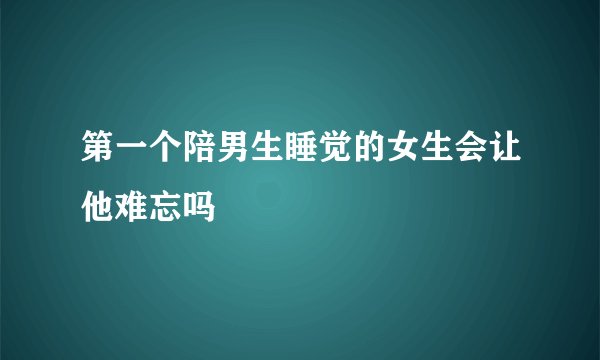 第一个陪男生睡觉的女生会让他难忘吗