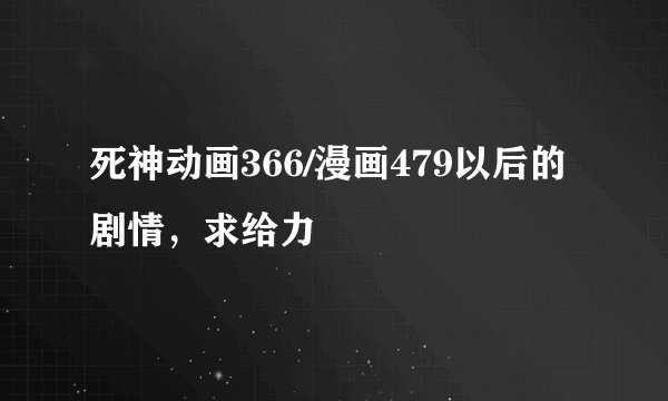 死神动画366/漫画479以后的剧情，求给力