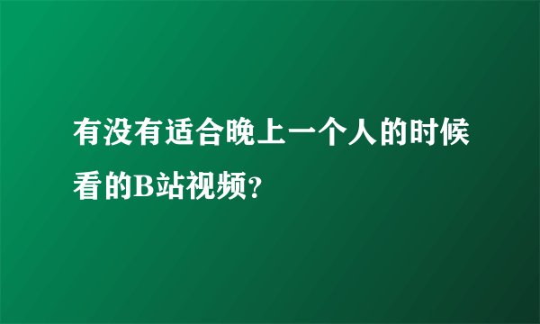 有没有适合晚上一个人的时候看的B站视频?