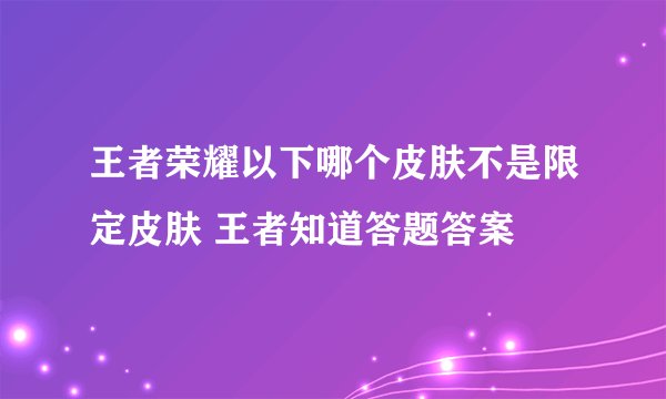 王者荣耀以下哪个皮肤不是限定皮肤 王者知道答题答案