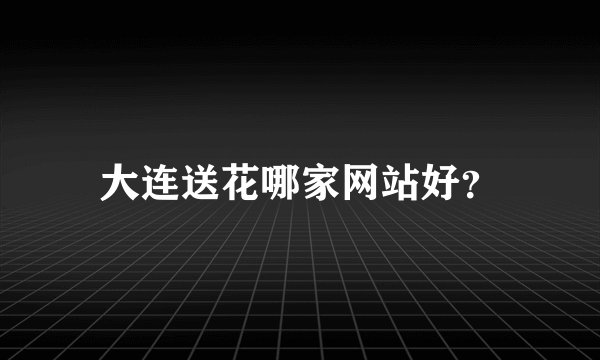 大连送花哪家网站好？