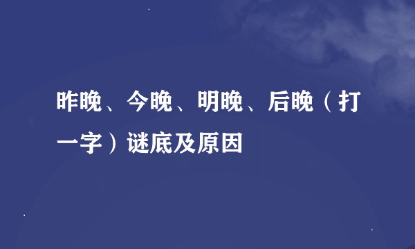 昨晚、今晚、明晚、后晚（打一字）谜底及原因