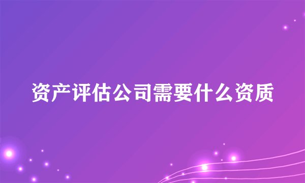 资产评估公司需要什么资质