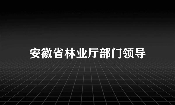 安徽省林业厅部门领导