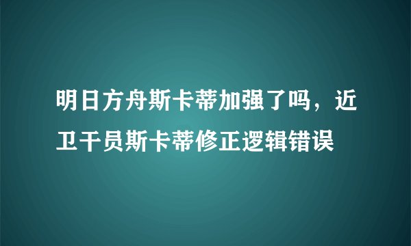 明日方舟斯卡蒂加强了吗,近卫干员斯卡蒂修正逻辑错误