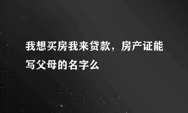 我想买房我来贷款，房产证能写父母的名字么