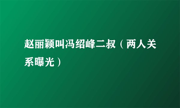 赵丽颖叫冯绍峰二叔（两人关系曝光）