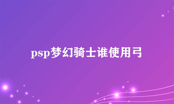 psp梦幻骑士谁使用弓