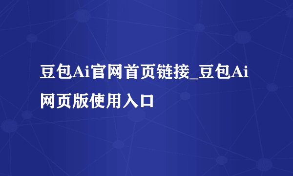 豆包Ai官网首页链接_豆包Ai网页版使用入口