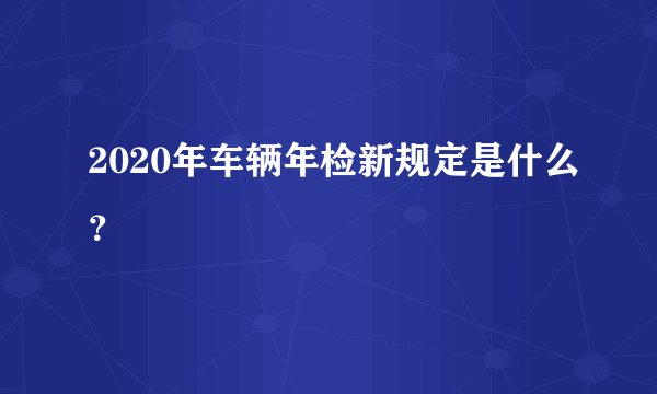 2020年车辆年检新规定是什么？