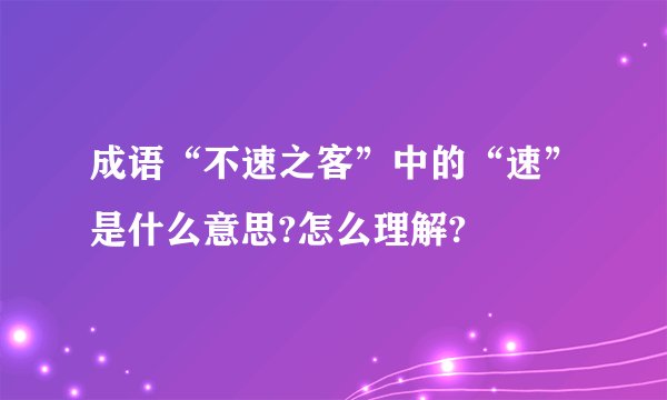 成语“不速之客”中的“速”是什么意思?怎么理解?