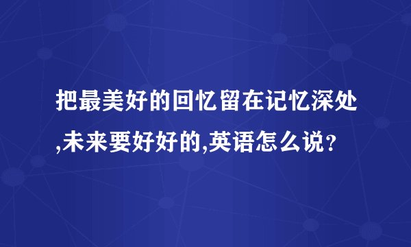 把最美好的回忆留在记忆深处,未来要好好的,英语怎么说？