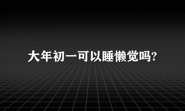 大年初一可以睡懒觉吗?