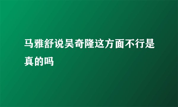 马雅舒说吴奇隆这方面不行是真的吗