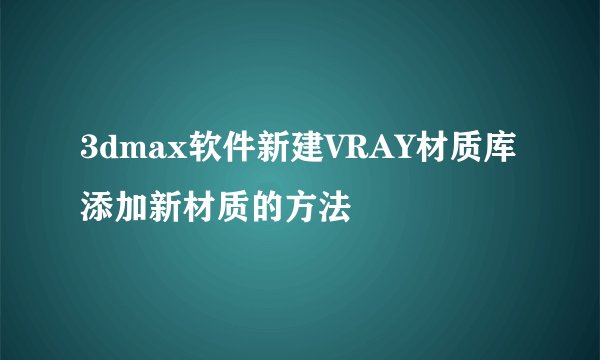 3dmax软件新建VRAY材质库添加新材质的方法