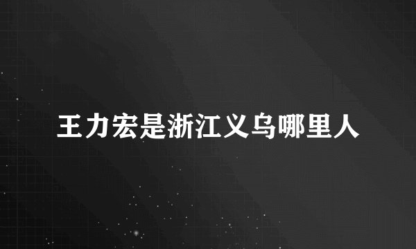 王力宏是浙江义乌哪里人