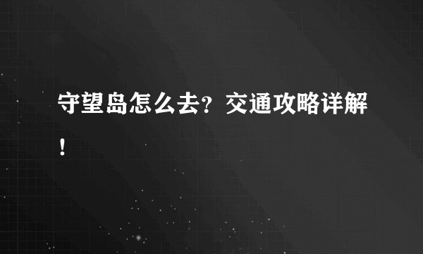 守望岛怎么去?交通攻略详解!