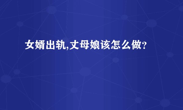女婿出轨,丈母娘该怎么做？