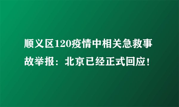 顺义区120疫情中相关急救事故举报：北京已经正式回应！