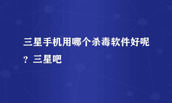 三星手机用哪个杀毒软件好呢？三星吧